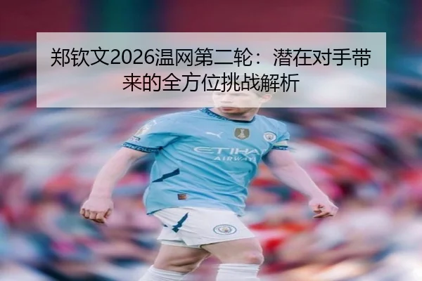 郑钦文2026温网第二轮：潜在对手带来的全方位挑战解析