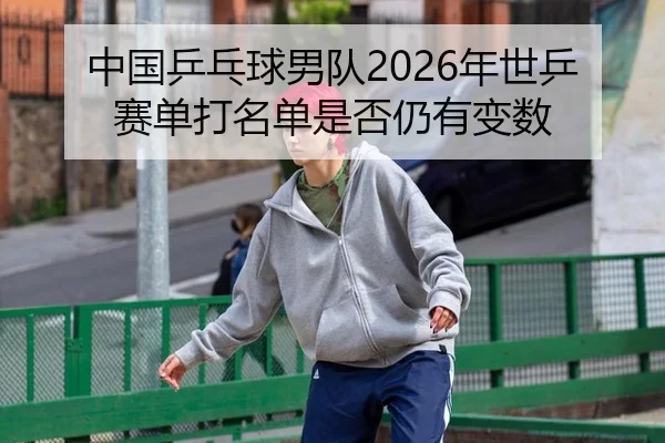 中国乒乓球男队2026年世乒赛单打名单是否仍有变数