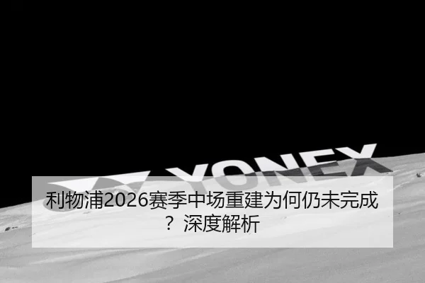 利物浦2026赛季中场重建为何仍未完成？深度解析