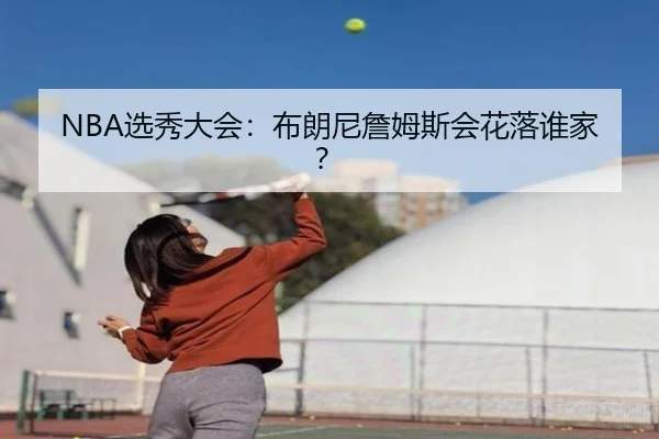 NBA选秀大会：布朗尼詹姆斯会花落谁家？